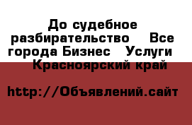 До судебное разбирательство. - Все города Бизнес » Услуги   . Красноярский край